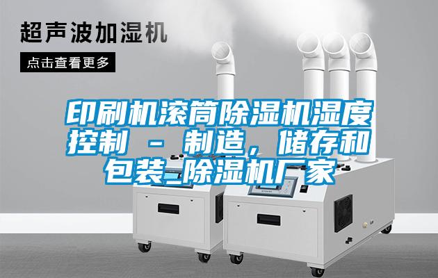 印刷機(jī)滾筒除濕機(jī)濕度控制 - 制造，儲(chǔ)存和包裝_除濕機(jī)廠家