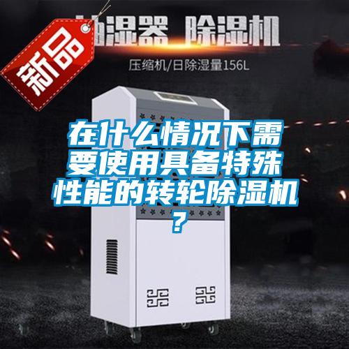 在什么情況下需要使用具備特殊性能的轉輪除濕機？