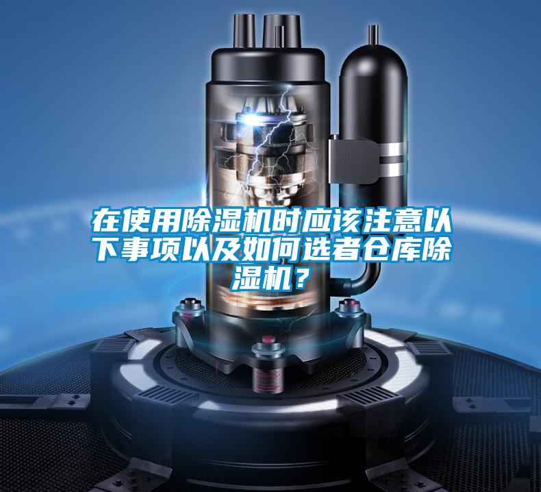 在使用除濕機(jī)時應(yīng)該注意以下事項以及如何選者倉庫除濕機(jī)？