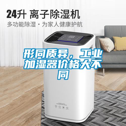 形同質(zhì)異，工業(yè)加濕器價格大不同