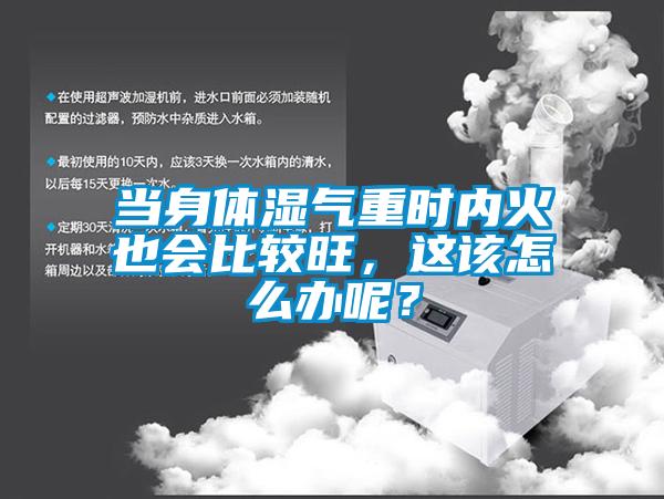 當身體濕氣重時內火也會比較旺，這該怎么辦呢？