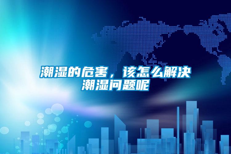 潮濕的危害，該怎么解決潮濕問題呢