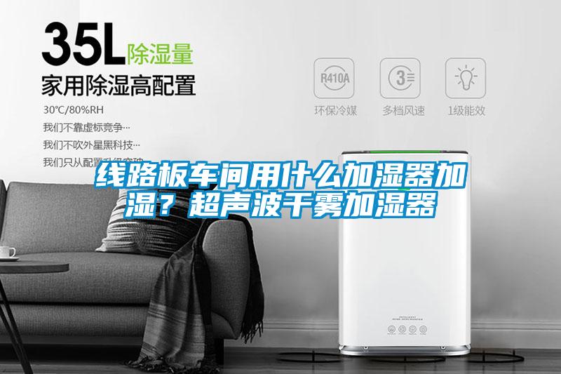 線路板車間用什么加濕器加濕？超聲波干霧加濕器