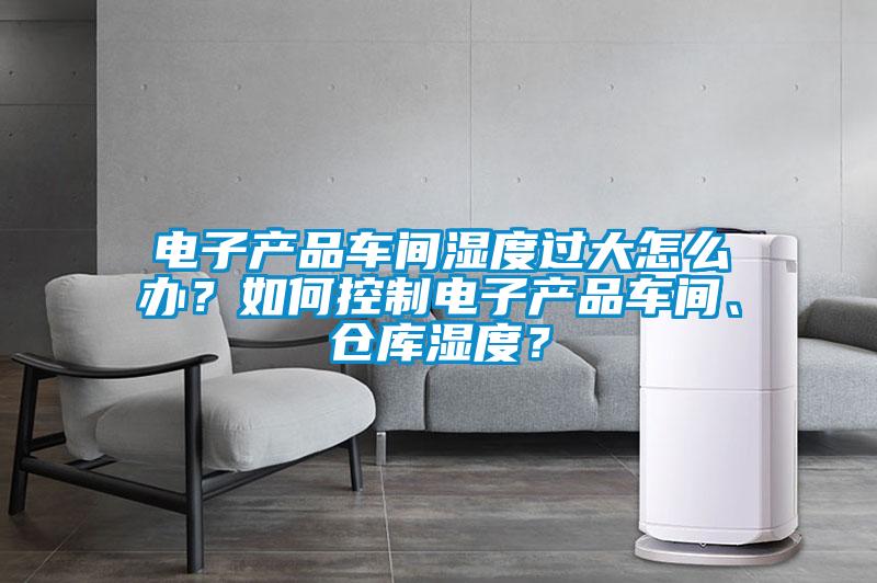 電子產品車間濕度過大怎么辦？如何控制電子產品車間、倉庫濕度？