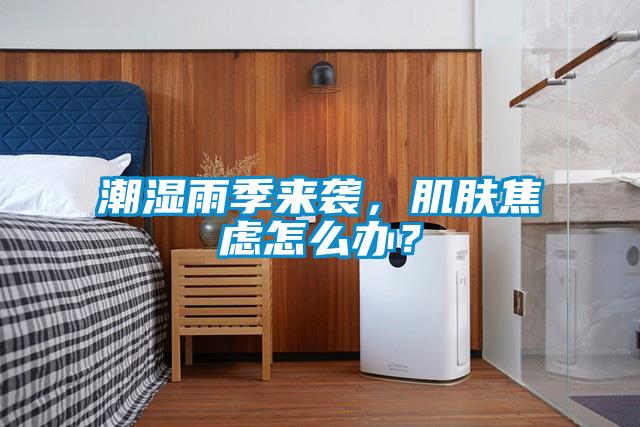 潮濕雨季來襲，肌膚焦慮怎么辦？