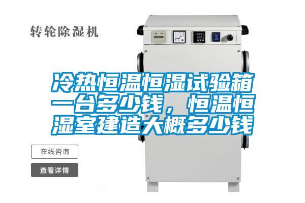冷熱恒溫恒濕試驗箱一臺多少錢，恒溫恒濕室建造大概多少錢