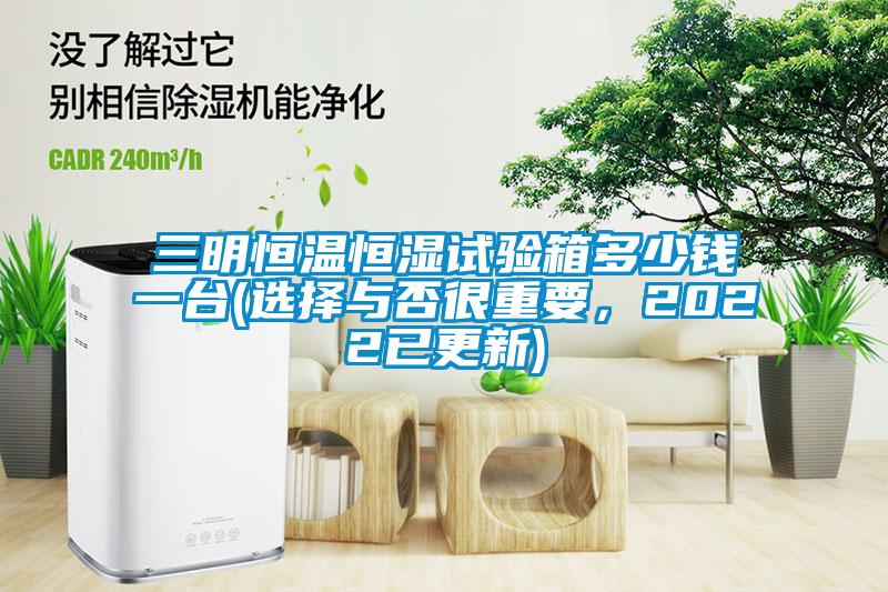 三明恒溫恒濕試驗箱多少錢一臺(選擇與否很重要，2022已更新)