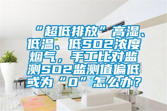 “超低排放”高濕、低溫、低SO2濃度煙氣，手工比對監測SO2監測值偏低或為“0”怎么辦？
