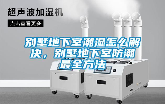 別墅地下室潮濕怎么解決，別墅地下室防潮最全方法