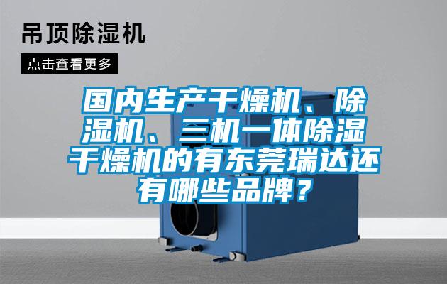 國內生產干燥機、除濕機、三機一體除濕干燥機的有東莞瑞達還有哪些品牌？