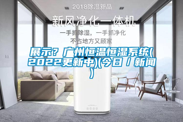 展示？廣州恒溫恒濕系統(2022更新中)(今日／新聞)