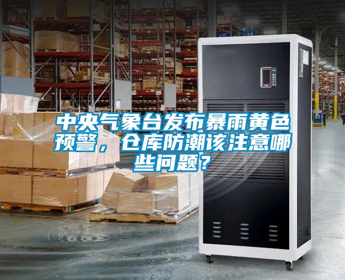 中央氣象臺發布暴雨黃色預警，倉庫防潮該注意哪些問題？