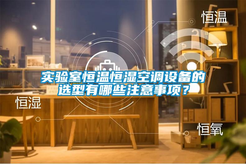 實驗室恒溫恒濕空調(diào)設備的選型有哪些注意事項？