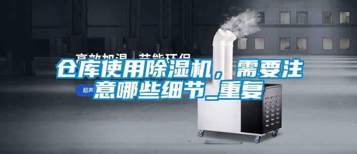 倉庫使用除濕機(jī)，需要注意哪些細(xì)節(jié)_重復(fù)