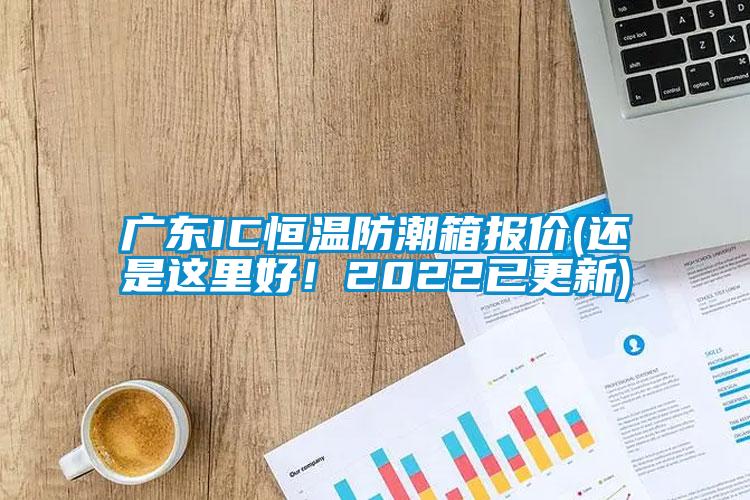 廣東IC恒溫防潮箱報價(還是這里好！2022已更新)