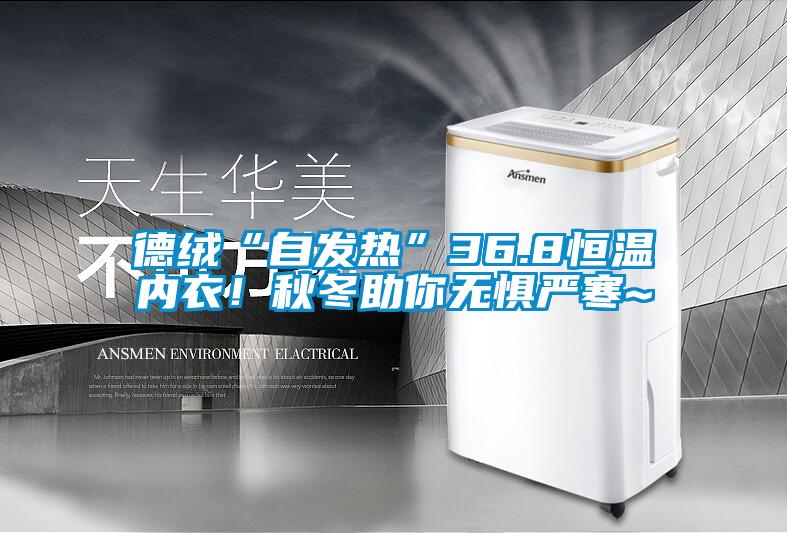 德絨“自發(fā)熱”36.8恒溫內(nèi)衣！秋冬助你無懼嚴寒~