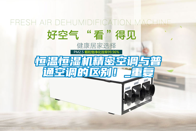 恒溫恒濕機精密空調(diào)與普通空調(diào)的區(qū)別！_重復