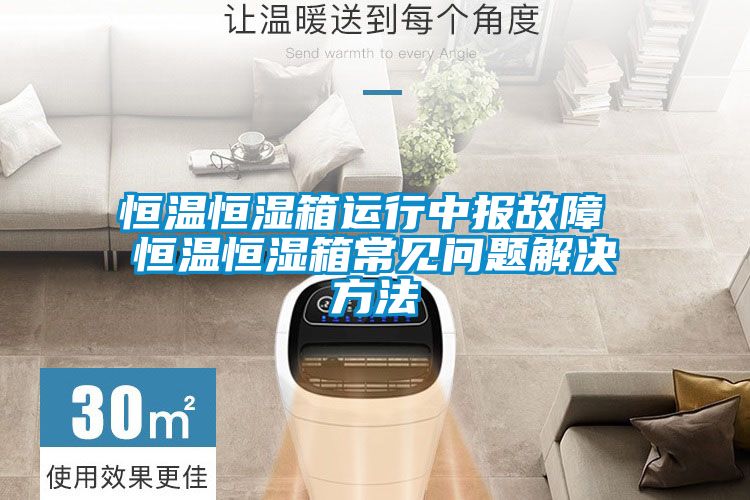 恒溫恒濕箱運(yùn)行中報故障 恒溫恒濕箱常見問題解決方法