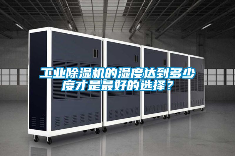 工業(yè)除濕機(jī)的濕度達(dá)到多少度才是最好的選擇？