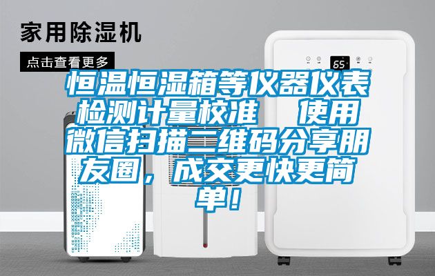恒溫恒濕箱等儀器儀表檢測計(jì)量校準(zhǔn)  使用微信掃描二維碼分享朋友圈，成交更快更簡單！