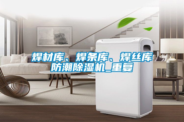 焊材庫、焊條庫、焊絲庫防潮除濕機_重復