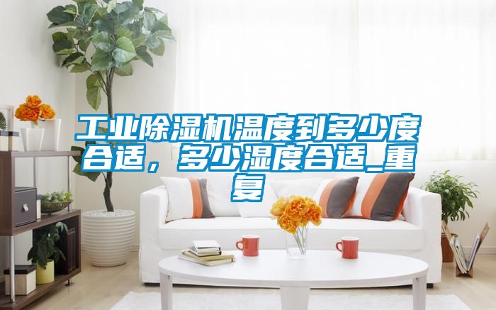 工業除濕機溫度到多少度合適，多少濕度合適_重復