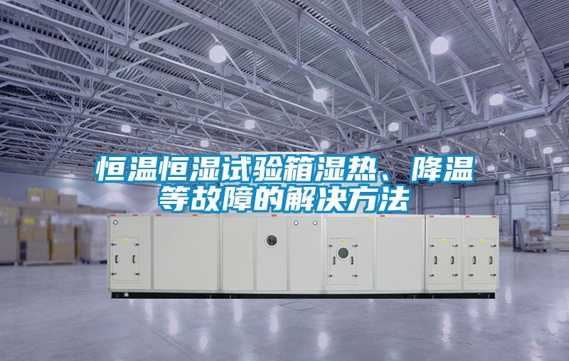恒溫恒濕試驗(yàn)箱濕熱、降溫等故障的解決方法