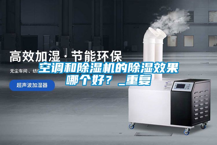 空調和除濕機的除濕效果哪個好？_重復