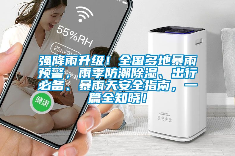 強降雨升級！全國多地暴雨預警，雨季防潮除濕、出行必備、暴雨天安全指南，一篇全知曉！