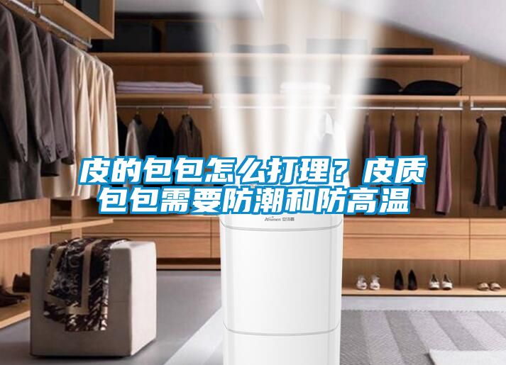 皮的包包怎么打理？皮質包包需要防潮和防高溫