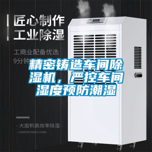 精密鑄造車間除濕機，嚴控車間濕度預防潮濕