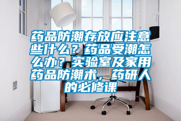 藥品防潮存放應注意些什么？藥品受潮怎么辦？實驗室及家用藥品防潮術，藥研人的必修課