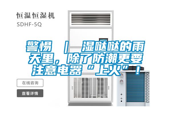 警惕 ｜ 濕噠噠的雨天里，除了防潮更要注意電器“上火”！
