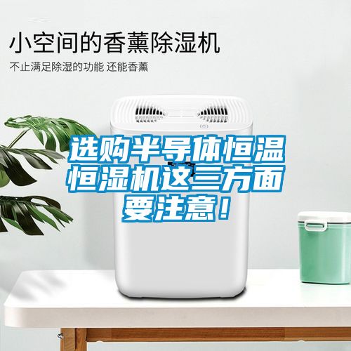 選購半導(dǎo)體恒溫恒濕機(jī)這三方面要注意！