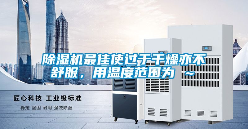 除濕機(jī)最佳使過于干燥亦不舒服，用溫度范圍為℃～℃