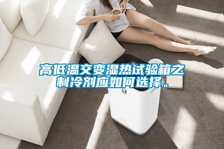 高低溫交變濕熱試驗箱之制冷劑應如何選擇。