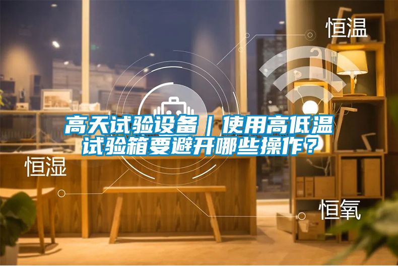 高天試驗設備｜使用高低溫試驗箱要避開哪些操作？